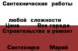 Сантехнические  работы   любой  сложности  › Цена ­ 100 - Все города Строительство и ремонт » Сантехника   . Марий Эл респ.,Йошкар-Ола г.